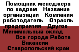 Помощник менеджера по кадрам › Название организации ­ Компания-работодатель › Отрасль предприятия ­ Другое › Минимальный оклад ­ 27 000 - Все города Работа » Вакансии   . Ставропольский край,Лермонтов г.